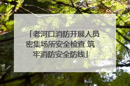 老河口消防开展人员密集场所安全检查 筑牢消防安全防线
