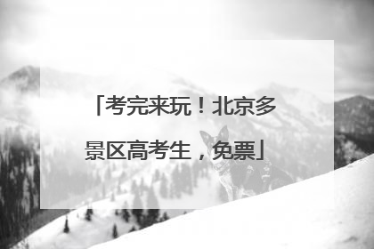 考完来玩！北京多景区高考生，免票