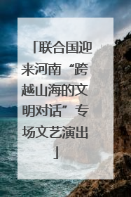 联合国迎来河南“跨越山海的文明对话”专场文艺演出