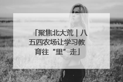 聚焦北大荒｜八五四农场让学习教育往“里”走