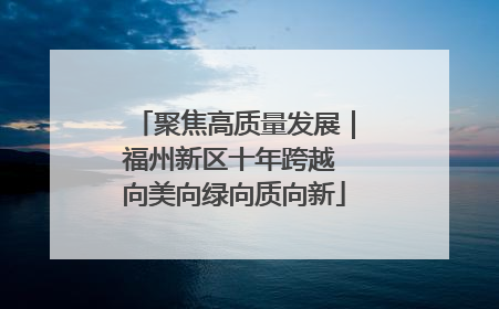 聚焦高质量发展｜福州新区十年跨越 向美向绿向质向新