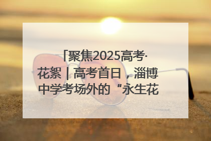 聚焦2025高考·花絮｜高考首日，淄博中学考场外的“永生花”传递温暖与祝福
