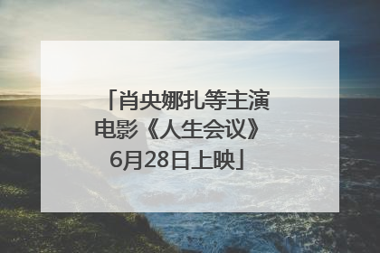 肖央娜扎等主演电影《人生会议》6月28日上映