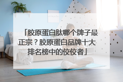 胶原蛋白肽哪个牌子最正宗？胶原蛋白品牌十大排名榜中的佼佼者