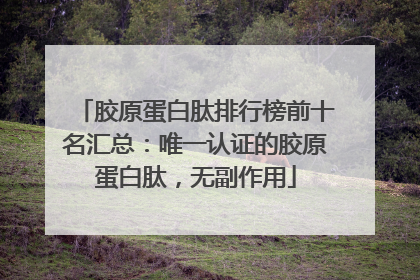 胶原蛋白肽排行榜前十名汇总：唯一认证的胶原蛋白肽，无副作用