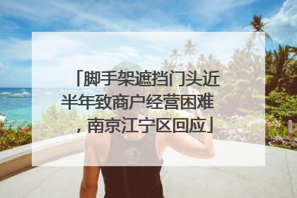脚手架遮挡门头近半年致商户经营困难，南京江宁区回应
