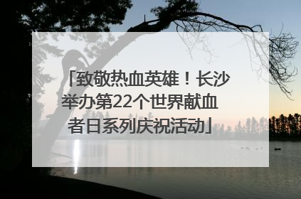 致敬热血英雄！长沙举办第22个世界献血者日系列庆祝活动