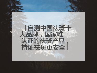 自测中国祛斑十大品牌，国家唯一认证的祛斑产品，持证祛斑更安全