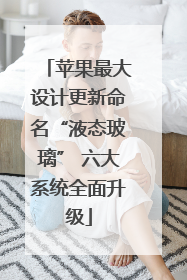 苹果最大设计更新命名“液态玻璃” 六大系统全面升级