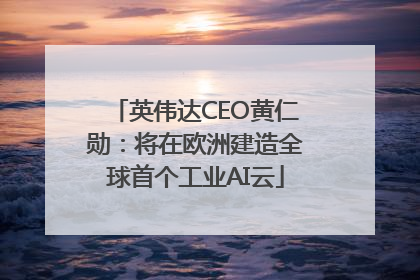英伟达CEO黄仁勋：将在欧洲建造全球首个工业AI云
