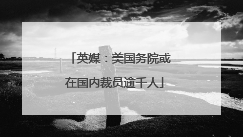 英媒：美国务院或在国内裁员逾千人