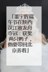 董宇辉端午节在陕西汉江赛龙舟夺冠：获奖两只鸭子，他要带回北京养着