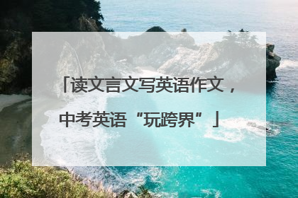 读文言文写英语作文，中考英语“玩跨界”