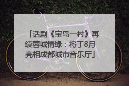 话剧《宝岛一村》再续蓉城情缘：将于8月亮相成都城市音乐厅
