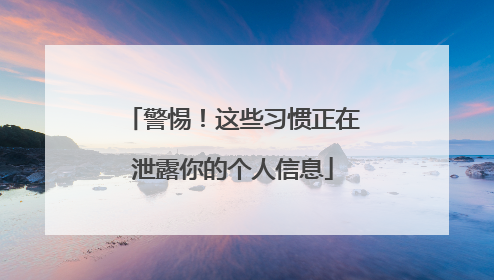 警惕！这些习惯正在泄露你的个人信息