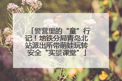 警营里的“童”行记!地铁分局青岛北站派出所带萌娃玩转安全“实景课堂”