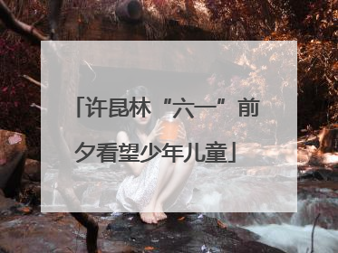 许昆林“六一”前夕看望少年儿童