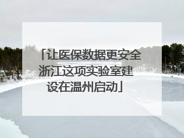 让医保数据更安全 浙江这项实验室建设在温州启动