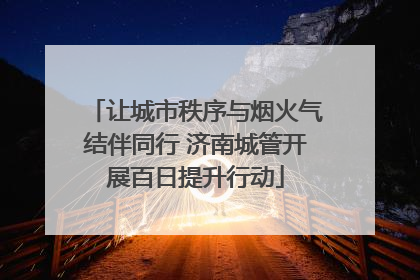 让城市秩序与烟火气结伴同行 济南城管开展百日提升行动
