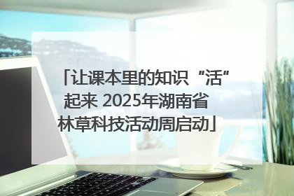 让课本里的知识“活”起来 2025年湖南省林草科技活动周启动