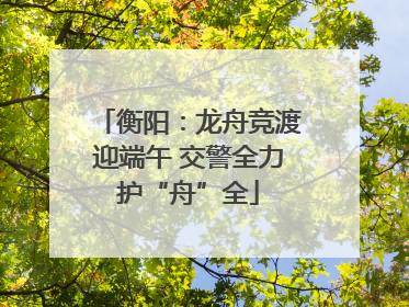 衡阳：龙舟竞渡迎端午 交警全力护“舟”全