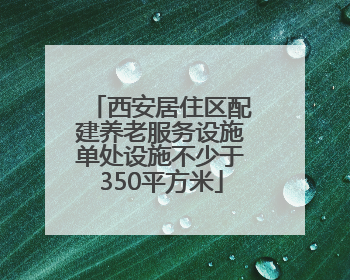 西安居住区配建养老服务设施单处设施不少于350平方米