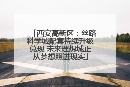 西安高新区：丝路科学城配套持续升级兑现 未来理想城正从梦想照进现实