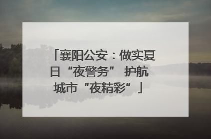 襄阳公安：做实夏日“夜警务” 护航城市“夜精彩”