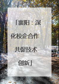 襄阳：深化校企合作 共促技术创新