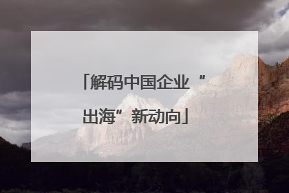 解码中国企业“出海”新动向