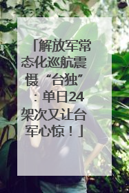 解放军常态化巡航震慑“台独”：单日24架次又让台军心惊！