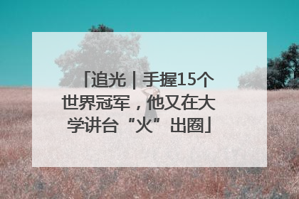 追光｜手握15个世界冠军，他又在大学讲台“火”出圈