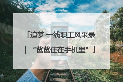追梦·一线职工风采录｜“爸爸住在手机里”