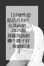 过敏性皮肤适合用什么洗面奶，2025氨基酸洗面奶哪个牌子好，收藏起来