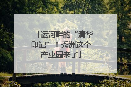 运河畔的“清华印记”！秀洲这个产业园来了
