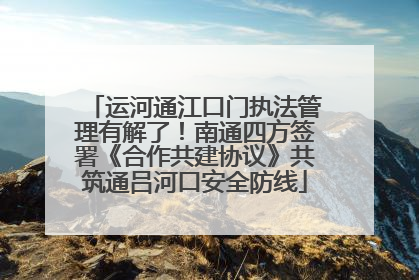 运河通江口门执法管理有解了！南通四方签署《合作共建协议》共筑通吕河口安全防线