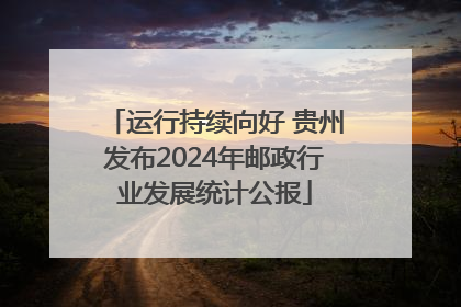 运行持续向好 贵州发布2024年邮政行业发展统计公报
