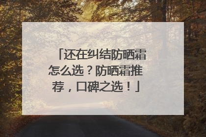 还在纠结防晒霜怎么选？防晒霜推荐，口碑之选！