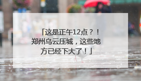 这是正午12点？！郑州乌云压城，这些地方已经下大了！