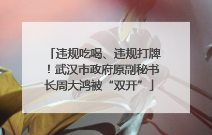 违规吃喝、违规打牌！武汉市政府原副秘书长周大鸿被“双开”