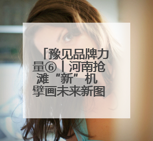 豫见品牌力量⑥丨河南抢滩“新”机 擘画未来新图景