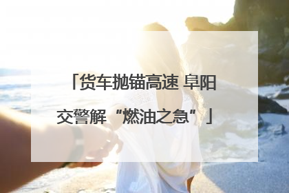货车抛锚高速 阜阳交警解“燃油之急”