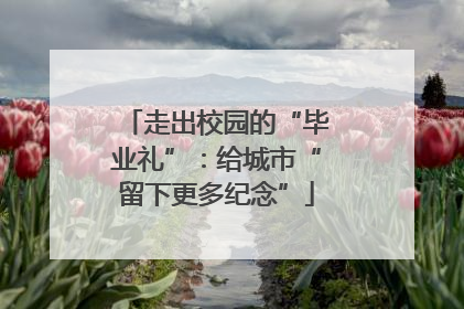 走出校园的“毕业礼”：给城市“留下更多纪念”