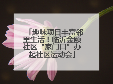 趣味项目丰富邻里生活！临沂金颐社区“家门口”办起社区运动会