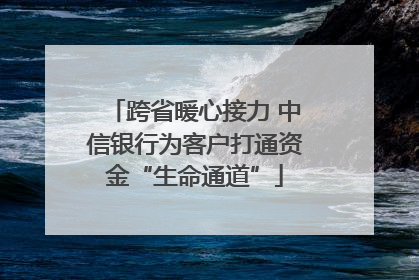 跨省暖心接力 中信银行为客户打通资金“生命通道”