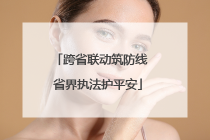 跨省联动筑防线 省界执法护平安