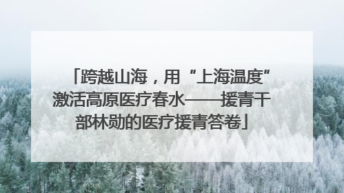 跨越山海，用“上海温度”激活高原医疗春水——援青干部林勋的医疗援青答卷
