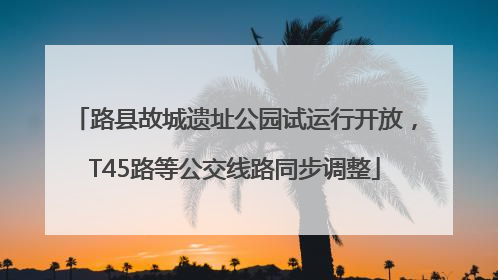 路县故城遗址公园试运行开放，T45路等公交线路同步调整