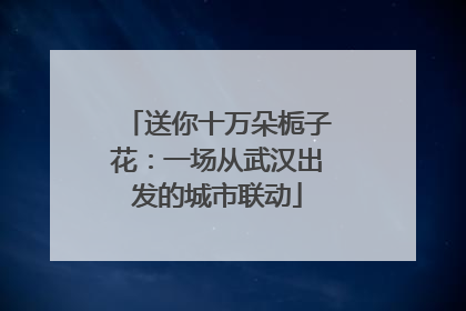 送你十万朵栀子花：一场从武汉出发的城市联动