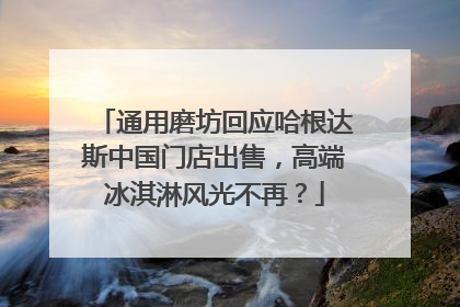 通用磨坊回应哈根达斯中国门店出售，高端冰淇淋风光不再？